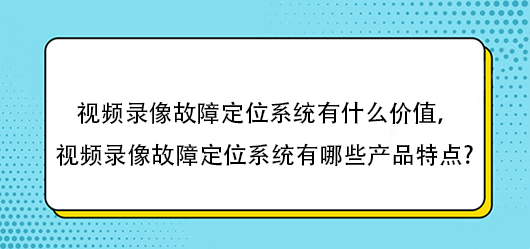 視頻錄像故障定位系統(tǒng)有什么價值，視頻錄像故障定位系統(tǒng)有哪些產(chǎn)品特點?